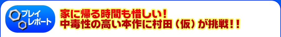 家に帰る時間も惜しい！ 中毒性の高い本作に村田(仮)が挑戦!!