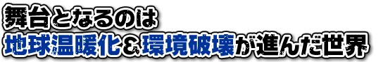 舞台となるのは地球温暖化＆環境破壊が進んだ世界