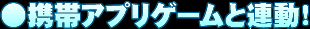 ●携帯アプリゲームと連動！