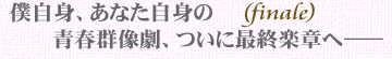 僕自身、あなた自身の青春群像劇、ついに最終楽章へ――