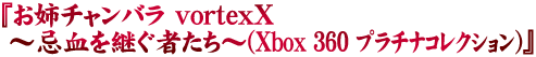 『お姉チャンバラ vortexX ～忌血を継ぐ者たち～(Xbox 360 プラチナコレクション)』