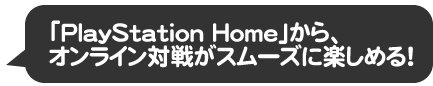 「PlayStation Home」から、オンライン対戦がスムーズに楽しめる！