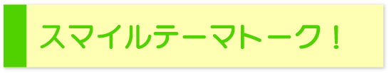 スマイルテーマトーク！