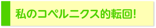 私のコペルニクス的転回！